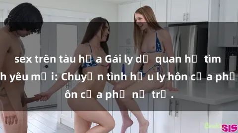 sex trên tàu hỏa Gái ly dị quan hệ tìm kiếm tình yêu mới: Chuyện tình hậu ly hôn của phụ nữ trẻ.