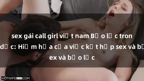 sex gái call girl việt nam Bạo lực trong tình dục: Hiểm họa của việc kết hợp sex và bạo lực