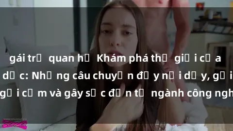 gái trẻ quan hệ Khám phá thế giới của phim sex nô lệ tình dục: Những câu chuyện đầy nổi dậy, gợi cảm và gây sốc đến từ ngành công nghiệp giải trí đen tối