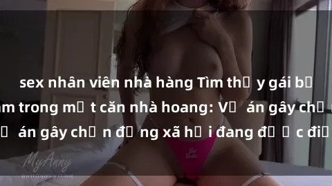 sex nhân viên nhà hàng Tìm thấy gái bị trói và bị hiếp dâm trong một căn nhà hoang: Vụ án gây chấn động xã hội đang được điều tra vào.
