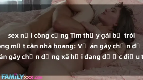 sex nơi công cộng Tìm thấy gái bị trói và bị hiếp dâm trong một căn nhà hoang: Vụ án gây chấn động xã hội đang được điều tra vào.