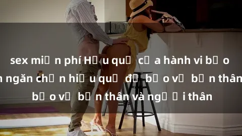 sex miễn phí Hậu quả của hành vi bạo dâm sex và cách ngăn chặn hiệu quả để bảo vệ bản thân và người thân