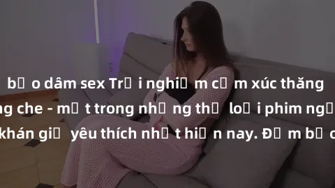 bạo dâm sex Trải nghiệm cảm xúc thăng hoa với jav SM không che - một trong những thể loại phim người lớn được khán giả yêu thích nhất hiện nay. Đảm bảo đem lại sự hấp dẫn, kích thích tối đa cho người 