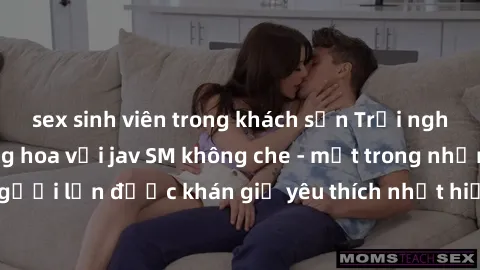sex sinh viên trong khách sạn Trải nghiệm cảm xúc thăng hoa với jav SM không che - một trong những thể loại phim người lớn được khán giả yêu thích nhất hiện nay. Đảm bảo đem lại sự hấp dẫn, kích thích