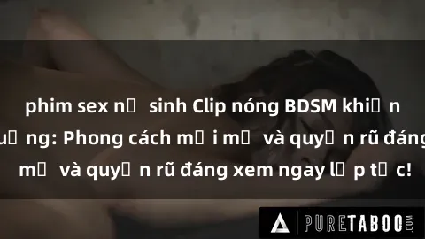 phim sex nữ sinh Clip nóng BDSM khiến người xem phát cuồng: Phong cách mới mẻ và quyến rũ đáng xem ngay lập tức!
