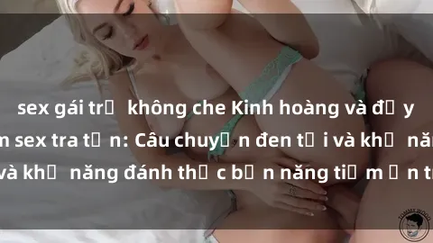 sex gái trẻ không che Kinh hoàng và đầy kích thích với phim sex tra tấn: Câu chuyện đen tối và khả năng đánh thức bản năng tiềm ẩn trong con người