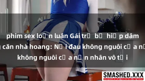 phim sex loạn luân Gái trẻ bị hiếp dâm bạo lực trong căn nhà hoang: Nỗi đau không nguôi của nạn nhân vô tội