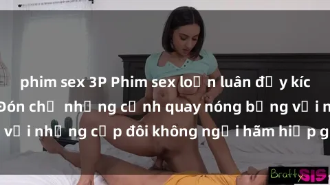 phim sex 3P Phim sex loạn luân đầy kích thích không che - Đón chờ những cảnh quay nóng bỏng với những cặp đôi không ngại hãm hiếp gia đình trong lòng