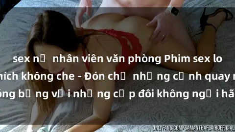 sex nữ nhân viên văn phòng Phim sex loạn luân đầy kích thích không che - Đón chờ những cảnh quay nóng bỏng với những cặp đôi không ngại hãm hiếp gia đình trong lòng