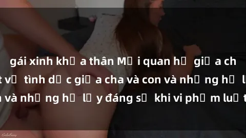 gái xinh khỏa thân Mối quan hệ giữa cha và con: Sự thật về tình dục giữa cha và con và những hệ lụy đáng sợ khi vi phạm luật pháp.