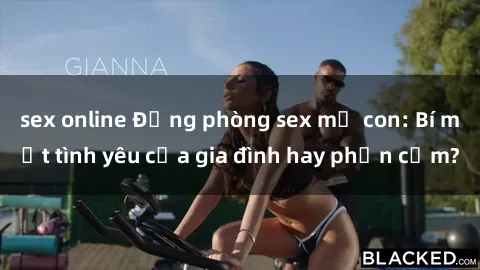 sex online Động phòng sex mẹ con: Bí mật tình yêu của gia đình hay phản cảm?