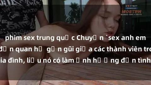 phim sex trung quốc Chuyện `sex anh em ruột` - Đề cập đến quan hệ gần gũi giữa các thành viên trong gia đình, liệu nó có làm ảnh hưởng đến tình cảm gia đình hay không?