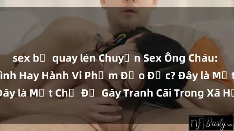 sex bị quay lén Chuyện Sex Ông Cháu: Mối Quan Hệ Gia Đình Hay Hành Vi Phạm Đạo Đức? Đây là Một Chủ Đề Gây Tranh Cãi Trong Xã Hội Hiện Nay.