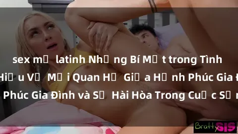 sex mỹ latinh Những Bí Mật trong Tình Dục Gia Đình: Tìm Hiểu Về Mối Quan Hệ Giữa Hạnh Phúc Gia Đình và Sự Hài Hòa Trong Cuộc Sống Tình Dục
