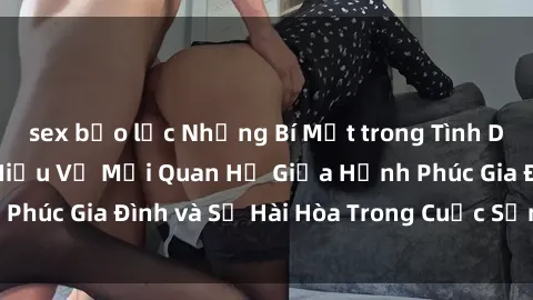 sex bạo lực Những Bí Mật trong Tình Dục Gia Đình: Tìm Hiểu Về Mối Quan Hệ Giữa Hạnh Phúc Gia Đình và Sự Hài Hòa Trong Cuộc Sống Tình Dục