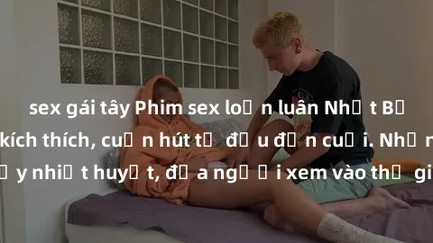 sex gái tây Phim sex loạn luân Nhật Bản: Hành động đầy kích thích, cuốn hút từ đầu đến cuối. Những cảnh quay đầy nhiệt huyết, đưa người xem vào thế giới độc đáo của tình thân. Đừng bỏ lỡ!