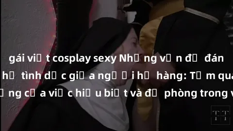gái việt cosplay sexy Những vấn đề đáng quan tâm về quan hệ tình dục giữa người họ hàng: Tầm quan trọng của việc hiểu biết và đề phòng trong việc tiếp xúc trong gia đình.