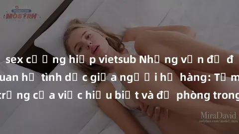 sex cưỡng hiếp vietsub Những vấn đề đáng quan tâm về quan hệ tình dục giữa người họ hàng: Tầm quan trọng của việc hiểu biết và đề phòng trong việc tiếp xúc trong gia đình.