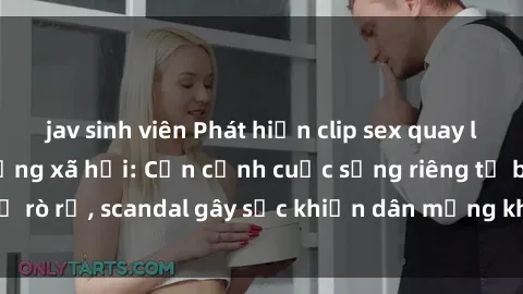 jav sinh viên Phát hiện clip sex quay lén hot nhất trên mạng xã hội: Cận cảnh cuộc sống riêng tư bị rò rỉ, scandal gây sốc khiến dân mạng không khỏi bàng hoàng