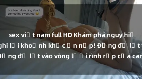 sex việt nam full HD Khám phá nguy hiểm: sex camera ẩn ghi lại khoảnh khắc ẩn nấp! Đừng để lọt vào vòng lưới rình rập của camera ẩn!