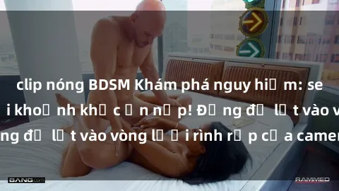 clip nóng BDSM Khám phá nguy hiểm: sex camera ẩn ghi lại khoảnh khắc ẩn nấp! Đừng để lọt vào vòng lưới rình rập của camera ẩn!