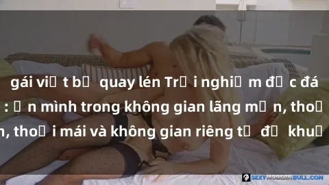 gái việt bị quay lén Trải nghiệm độc đáo tại sex nhà nghỉ: ẩn mình trong không gian lãng mạn, thoải mái và không gian riêng tư để khuấy động tình ái.