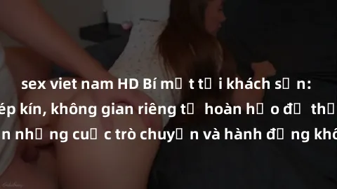 sex viet nam HD Bí mật tại khách sạn: Phòng quay lén khép kín, không gian riêng tư hoàn hảo để thực hiện những cuộc trò chuyện và hành động không bị người khác phát hiện.