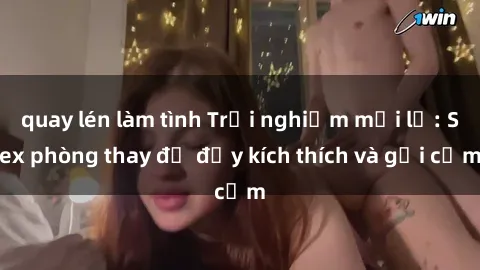 quay lén làm tình Trải nghiệm mới lạ: Sex phòng thay đồ đầy kích thích và gợi cảm