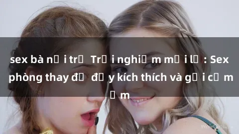 sex bà nội trợ Trải nghiệm mới lạ: Sex phòng thay đồ đầy kích thích và gợi cảm