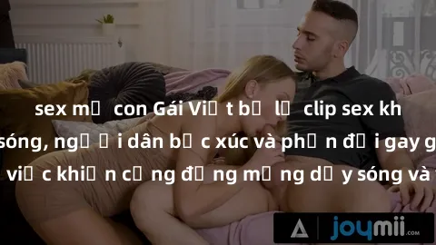 sex mẹ con Gái Việt bị lộ clip sex khiến dư luận dậy sóng, người dân bức xúc và phản đối gay gắt. Sự việc khiến cộng đồng mạng dậy sóng và yêu cầu xử lý nghiêm ngặt.