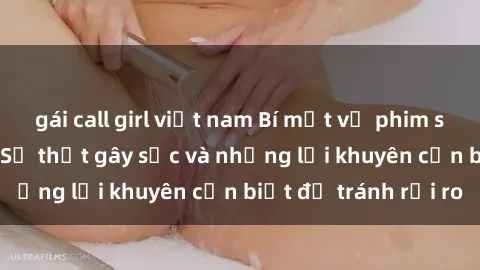 gái call girl việt nam Bí mật về phim sex nơi công cộng: Sự thật gây sốc và những lời khuyên cần biết để tránh rủi ro