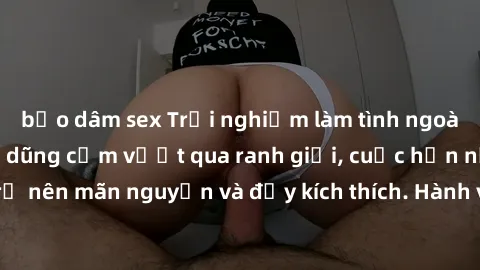 bạo dâm sex Trải nghiệm làm tình ngoài đường: Khi lòng dũng cảm vượt qua ranh giới, cuộc hẹn nơi công cộng trở nên mãn nguyện và đầy kích thích. Hành vi nguy hiểm, nhưng cũng tạo nên cảm giác mới mẻ v