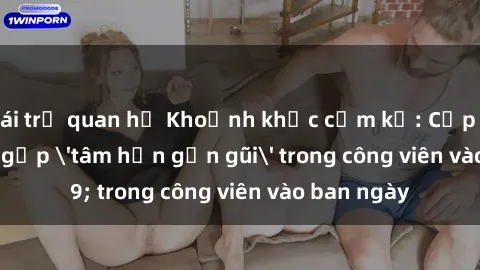 gái trẻ quan hệ Khoảnh khắc cấm kỵ: Cặp đôi bị bắt gặp 'tâm hồn gần gũi' trong công viên vào ban ngày