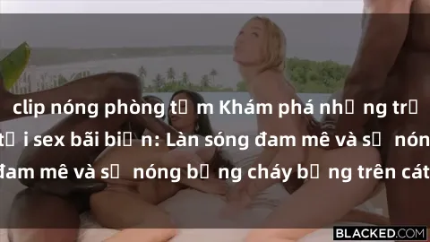 clip nóng phòng tắm Khám phá những trải nghiệm độc đáo tại sex bãi biển: Làn sóng đam mê và sự nóng bỏng cháy bỏng trên cát trắng