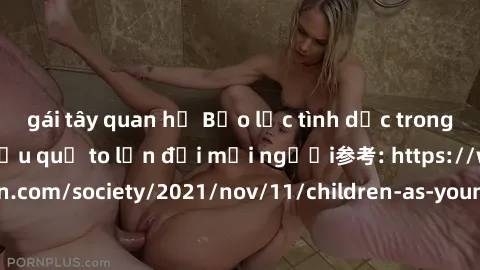 gái tây quan hệ Bạo lực tình dục trong nhóm: nguy cơ và hậu quả to lớn đối mọi người参考: https://www.theguardian.com/society/2021/nov/11/children-as-young-as-four-are-being-sexually-abused-by-groups-in