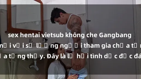 sex hentai vietsub không che Gangbang Việt Nam: Kỷ lục mới với số lượng người tham gia chưa từng thấy. Đây là lễ hội tình dục độc đáo và gây sốc.