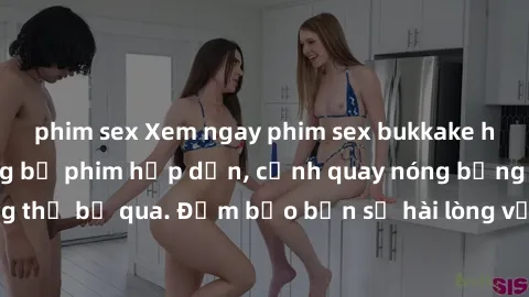 phim sex Xem ngay phim sex bukkake hàng đầu với những bộ phim hấp dẫn, cảnh quay nóng bỏng không thể bỏ qua. Đảm bảo bạn sẽ hài lòng với trải nghiệm mới lạ này!