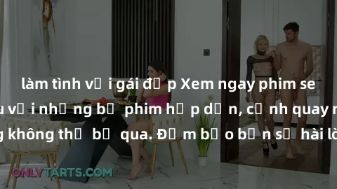 làm tình với gái đẹp Xem ngay phim sex bukkake hàng đầu với những bộ phim hấp dẫn, cảnh quay nóng bỏng không thể bỏ qua. Đảm bảo bạn sẽ hài lòng với trải nghiệm mới lạ này!