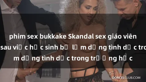 phim sex bukkake Skandal sex giáo viên: Sự thật đằng sau việc học sinh bị lạm dụng tình dục trong trường học