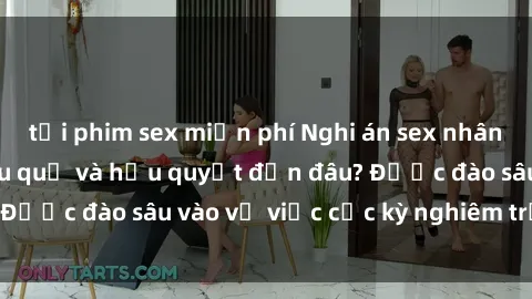 tải phim sex miễn phí Nghi án sex nhân viên nhà hàng: Hậu quả và hậu quyết đến đâu? Được đào sâu vào vụ việc cực kỳ nghiêm trọng này.