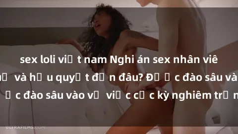 sex loli việt nam Nghi án sex nhân viên nhà hàng: Hậu quả và hậu quyết đến đâu? Được đào sâu vào vụ việc cực kỳ nghiêm trọng này.