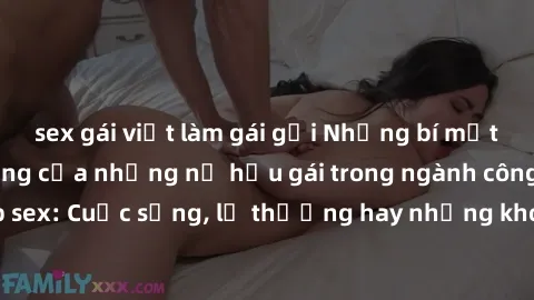 sex gái việt làm gái gọi Những bí mật đằng sau cuộc sống của những nữ hầu gái trong ngành công nghiệp sex: Cuộc sống, lẽ thường hay những khó khăn mà họ phải đối mặt.