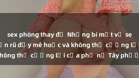 sex phòng thay đồ Những bí mật về sex gái Tây: Sự quyến rũ đầy mê hoặc và không thể cưỡng lại của phụ nữ Tây phương