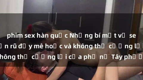phim sex hàn quốc Những bí mật về sex gái Tây: Sự quyến rũ đầy mê hoặc và không thể cưỡng lại của phụ nữ Tây phương