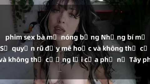 phim sex bà mẹ nóng bỏng Những bí mật về sex gái Tây: Sự quyến rũ đầy mê hoặc và không thể cưỡng lại của phụ nữ Tây phương