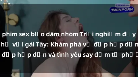 phim sex bạo dâm nhóm Trải nghiệm đầy mới lạ khi quan hệ với gái Tây: Khám phá vẻ đẹp hấp dẫn và tình yêu say đắm từ phương Tây