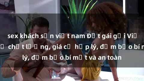 sex khách sạn việt nam Đặt gái gọi Việt Nam: Dịch vụ chất lượng, giá cả hợp lý, đảm bảo bí mật và an toàn