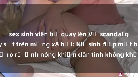 sex sinh viên bị quay lén Vụ scandal gái xinh lộ hàng gây sốt trên mạng xã hội: Nữ sinh đẹp mắt bị rò rỉ ảnh nóng khiến dân tình không khỏi bất ngờ và phẫn nộ!