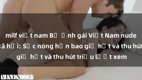 milf việt nam Bộ ảnh gái Việt Nam nude gây sốt mạng xã hội: Sắc nóng hơn bao giờ hết và thu hút triệu lượt xem