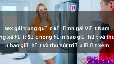 sex gái trung quốc Bộ ảnh gái Việt Nam nude gây sốt mạng xã hội: Sắc nóng hơn bao giờ hết và thu hút triệu lượt xem